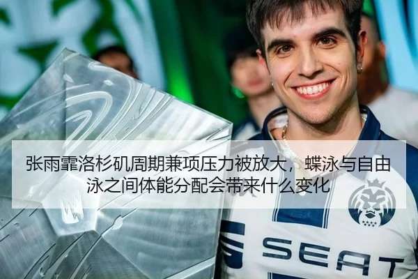 张雨霏洛杉矶周期兼项压力被放大，蝶泳与自由泳之间体能分配会带来什么变化